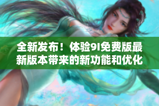 全新發(fā)布！體驗9I免費版最新版本帶來的新功能和優(yōu)化，免費升級！