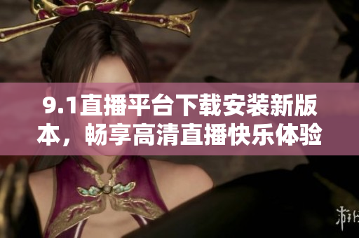 9.1直播平臺下載安裝新版本，暢享高清直播快樂體驗