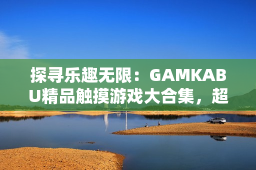 探尋樂趣無限：GAMKABU精品觸摸游戲大合集，超越娛樂新境界