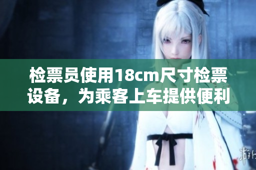 檢票員使用18cm尺寸檢票設(shè)備，為乘客上車提供便利