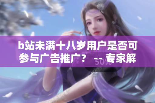 b站未滿十八歲用戶是否可參與廣告推廣？ -- 專家解析