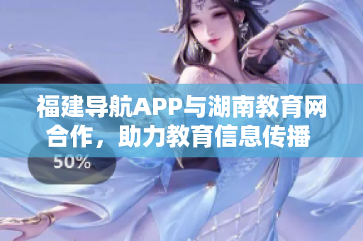 福建導(dǎo)航APP與湖南教育網(wǎng)合作，助力教育信息傳播  