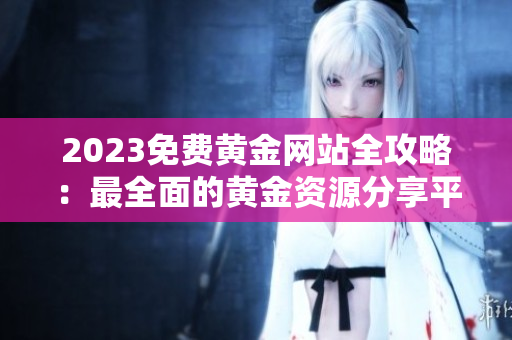 2023免費(fèi)黃金網(wǎng)站全攻略：最全面的黃金資源分享平臺大匯總