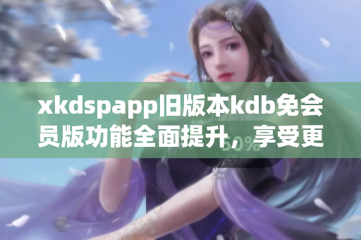 xkdspapp舊版本kdb免會員版功能全面提升，享受更完善的使用體驗(yàn)