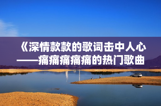 《深情款款的歌詞擊中人心——痛痛痛痛痛的熱門歌曲歌詞》