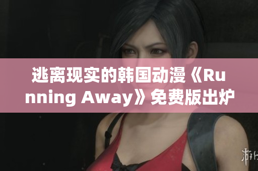 逃離現(xiàn)實的韓國動漫《Running Away》免費版出爐，快來領(lǐng)略它的魅力吧!