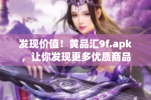 發(fā)現(xiàn)價(jià)值！黃品匯9f.apk，讓你發(fā)現(xiàn)更多優(yōu)質(zhì)商品
