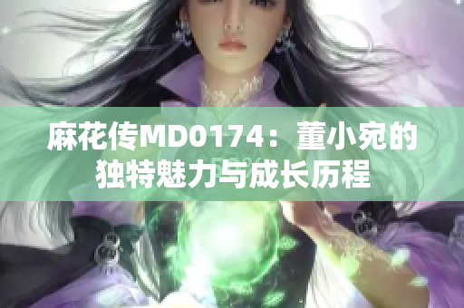 麻花傳MD0174：董小宛的獨特魅力與成長歷程