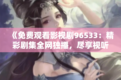 《免費(fèi)觀看影視劇96533：精彩劇集全網(wǎng)獨(dú)播，盡享視聽(tīng)盛宴！》