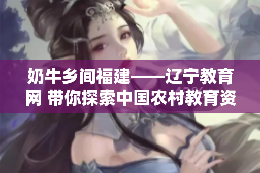 奶牛鄉(xiāng)間福建——遼寧教育網(wǎng) 帶你探索中國農(nóng)村教育資源
