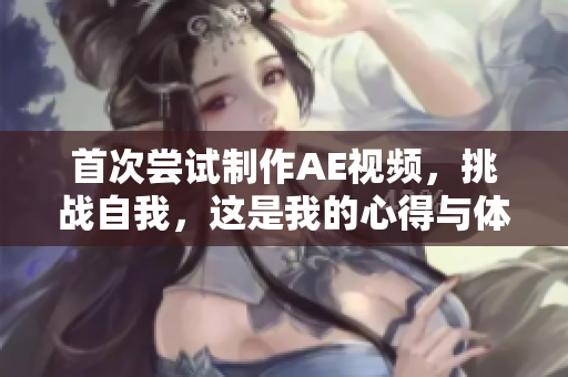 首次嘗試制作AE視頻，挑戰(zhàn)自我，這是我的心得與體會