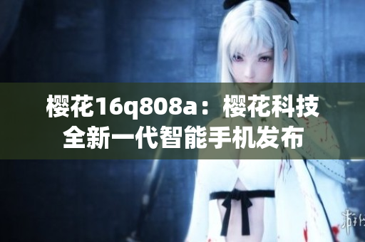 櫻花16q808a：櫻花科技全新一代智能手機(jī)發(fā)布