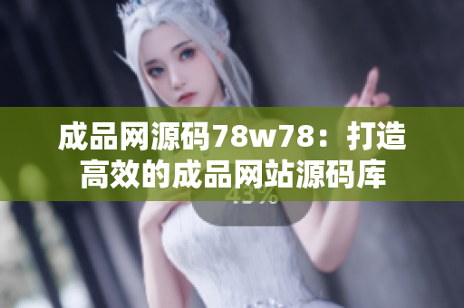 成品網(wǎng)源碼78w78：打造高效的成品網(wǎng)站源碼庫