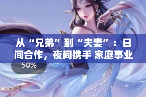 從“兄弟”到“夫妻”：日間合作，夜間攜手 家庭事業(yè)順利展開