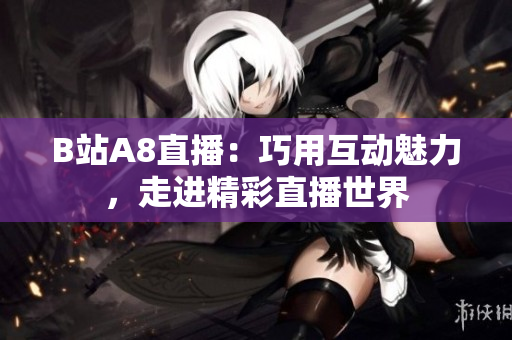 B站A8直播：巧用互動(dòng)魅力，走進(jìn)精彩直播世界