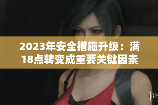 2023年安全措施升級(jí)：滿(mǎn)18點(diǎn)轉(zhuǎn)變成重要關(guān)鍵因素