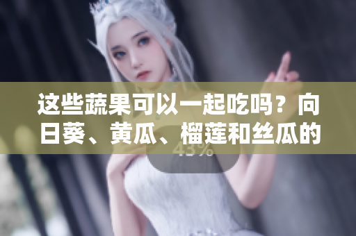 這些蔬果可以一起吃嗎？向日葵、黃瓜、榴蓮和絲瓜的飲食搭配是否合適？