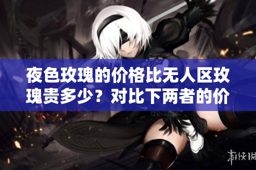 夜色玫瑰的價(jià)格比無人區(qū)玫瑰貴多少？對(duì)比下兩者的價(jià)值差異