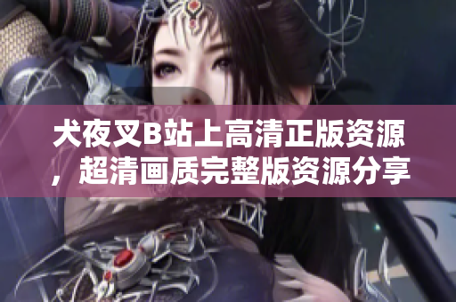 犬夜叉B站上高清正版資源，超清畫(huà)質(zhì)完整版資源分享