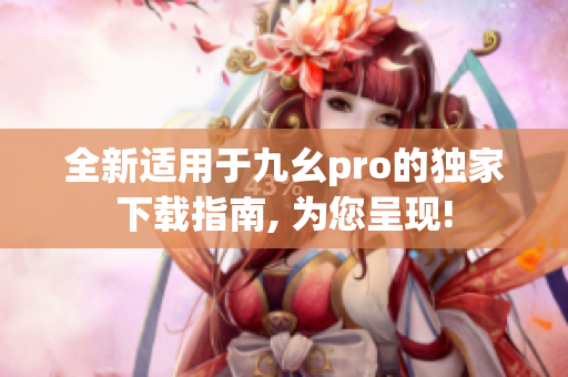 全新適用于九幺pro的獨(dú)家下載指南, 為您呈現(xiàn)!