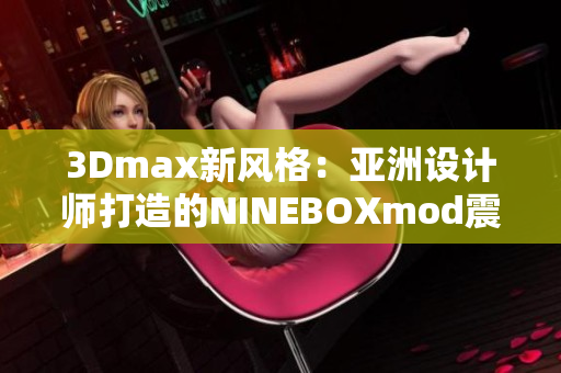 3Dmax新風(fēng)格：亞洲設(shè)計師打造的NINEBOXmod震撼亮相