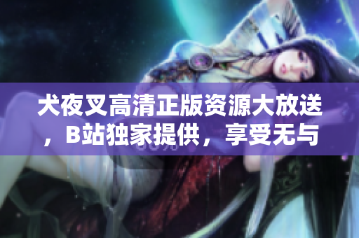 犬夜叉高清正版資源大放送，B站獨(dú)家提供，享受無(wú)與倫比的視聽(tīng)盛宴