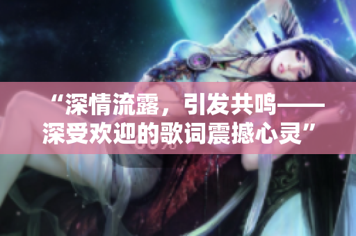 “深情流露，引發(fā)共鳴——深受歡迎的歌詞震撼心靈”