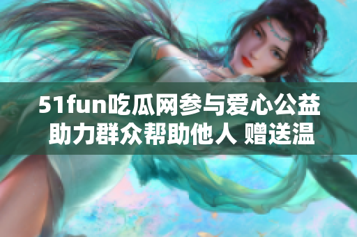51fun吃瓜網(wǎng)參與愛心公益 助力群眾幫助他人 贈送溫暖溫馨力量