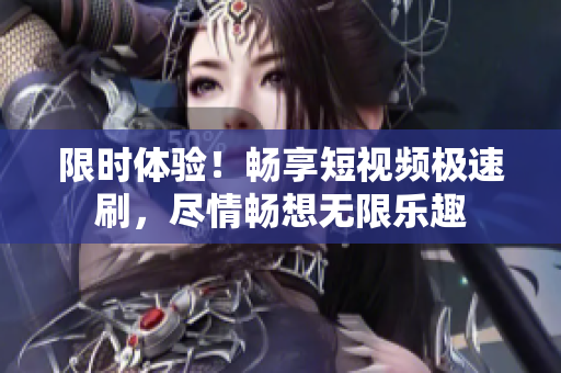 限時(shí)體驗(yàn)！暢享短視頻極速刷，盡情暢想無(wú)限樂(lè)趣