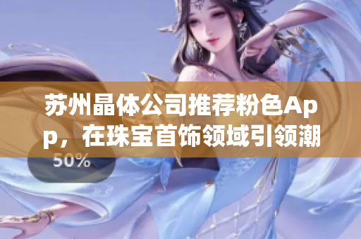 蘇州晶體公司推薦粉色App，在珠寶首飾領(lǐng)域引領(lǐng)潮流