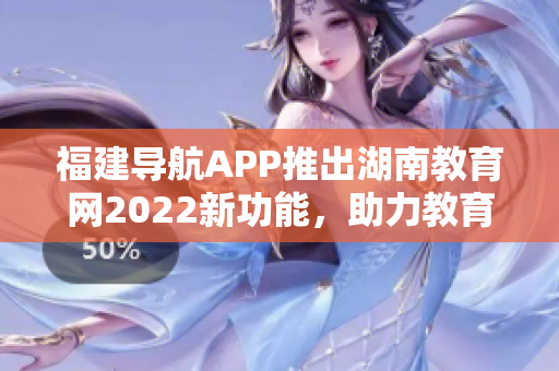 福建導(dǎo)航APP推出湖南教育網(wǎng)2022新功能，助力教育信息交流