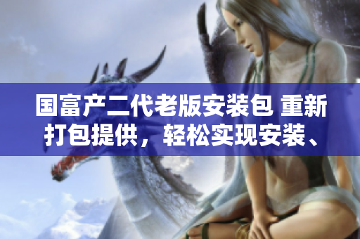 國(guó)富產(chǎn)二代老版安裝包 重新打包提供，輕松實(shí)現(xiàn)安裝、更新和維護(hù)