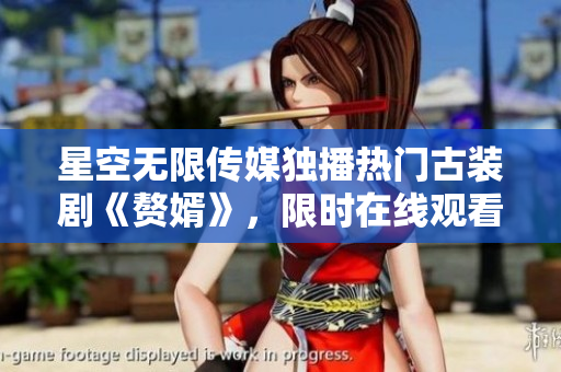 星空無限傳媒獨播熱門古裝劇《贅婿》，限時在線觀看，不容錯過