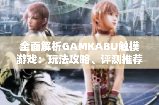 全面解析GAMKABU觸摸游戲：玩法攻略、評(píng)測(cè)推薦一應(yīng)俱全