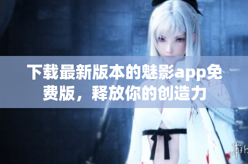 下載最新版本的魅影app免費(fèi)版，釋放你的創(chuàng)造力