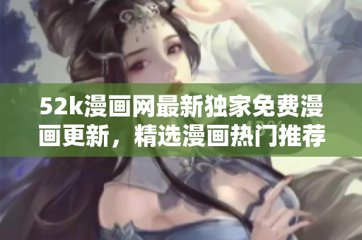 52k漫畫網(wǎng)最新獨(dú)家免費(fèi)漫畫更新，精選漫畫熱門推薦頁(yè)面