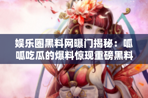 娛樂圈黑料網(wǎng)曝門揭秘：呱呱吃瓜的爆料驚現(xiàn)重磅黑料