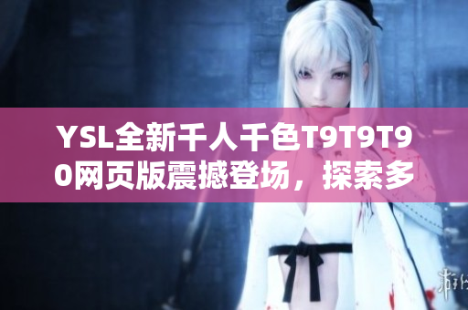 YSL全新千人千色T9T9T90網(wǎng)頁(yè)版震撼登場(chǎng)，探索多彩時(shí)尚世界