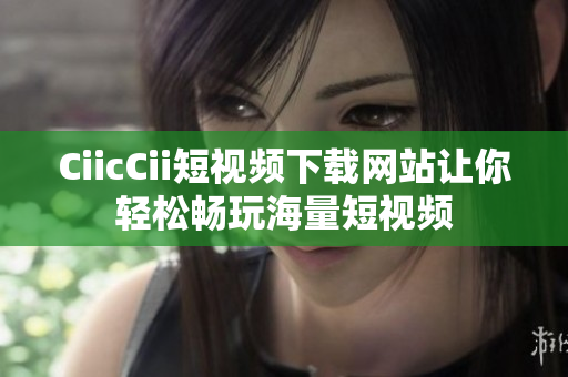 CiicCii短視頻下載網(wǎng)站讓你輕松暢玩海量短視頻