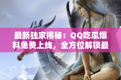 最新獨(dú)家揭秘：QQ吃瓜爆料免費(fèi)上線，全方位解鎖最熱門(mén)八卦！