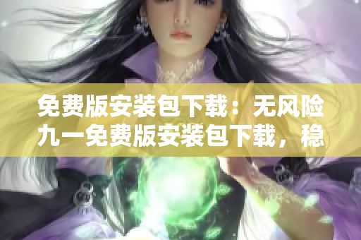 免費(fèi)版安裝包下載：無(wú)風(fēng)險(xiǎn)九一免費(fèi)版安裝包下載，穩(wěn)定可靠，安全有保障