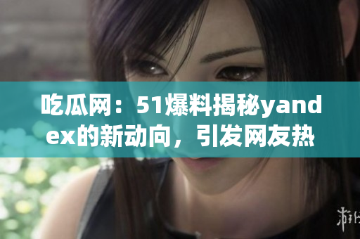 吃瓜網(wǎng)：51爆料揭秘yandex的新動(dòng)向，引發(fā)網(wǎng)友熱議