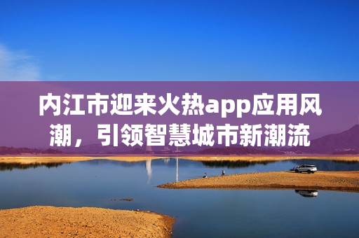 內(nèi)江市迎來(lái)火熱app應(yīng)用風(fēng)潮，引領(lǐng)智慧城市新潮流