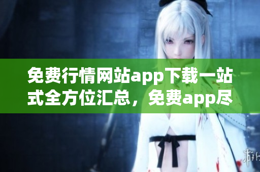 免費(fèi)行情網(wǎng)站app下載一站式全方位匯總，免費(fèi)app盡在其中
