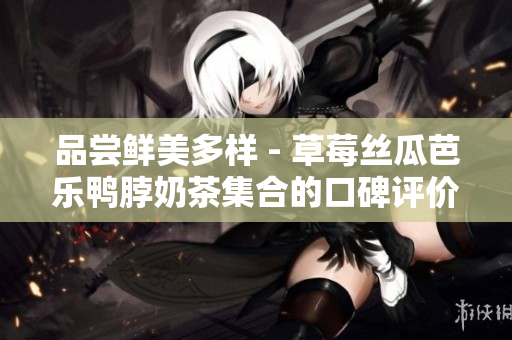 品嘗鮮美多樣 - 草莓絲瓜芭樂鴨脖奶茶集合的口碑評價(jià)