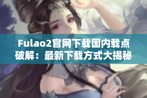 Fulao2官網(wǎng)下載國(guó)內(nèi)載點(diǎn)破解：最新下載方式大揭秘！