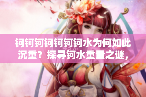 鈳鈳鈳鈳鈳鈳鈳水為何如此沉重？探尋鈳水重量之謎，意外發(fā)現(xiàn)大量水資源蘊(yùn)藏
