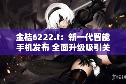 金桔6222.t：新一代智能手機(jī)發(fā)布 全面升級吸引關(guān)注