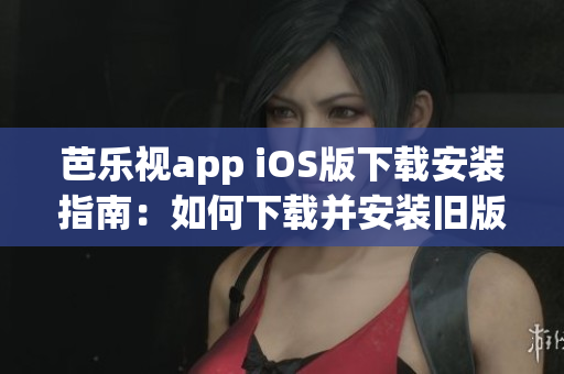芭樂(lè)視app iOS版下載安裝指南：如何下載并安裝舊版本芭樂(lè)視app？詳細(xì)步驟分享