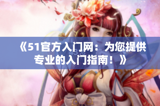 《51官方入門網(wǎng)：為您提供專業(yè)的入門指南！》
